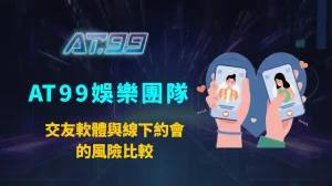 交友軟體與線下約會的風險比較：AT99娛樂團隊深度剖析安全性、心理盲點與自我保護策略