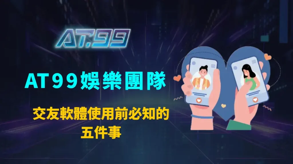 交友軟體使用前必知的五件事：AT99娛樂團隊帶你避開地雷、提升成功率與安全感的完整指南