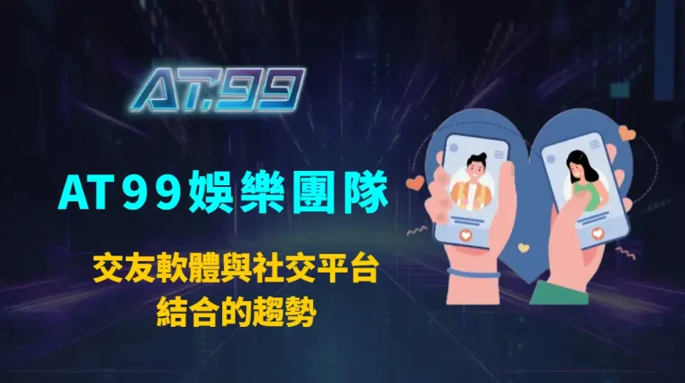 交友軟體與社交平台結合的趨勢：AT99娛樂團隊深度解析2025社交生態、數位戀愛模式與平台演算法進化